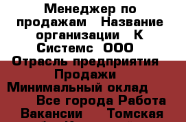 Менеджер по продажам › Название организации ­ К Системс, ООО › Отрасль предприятия ­ Продажи › Минимальный оклад ­ 35 000 - Все города Работа » Вакансии   . Томская обл.,Кедровый г.